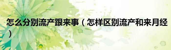 怎么分別流產(chǎn)跟來(lái)事（怎樣區(qū)別流產(chǎn)和來(lái)月經(jīng)）