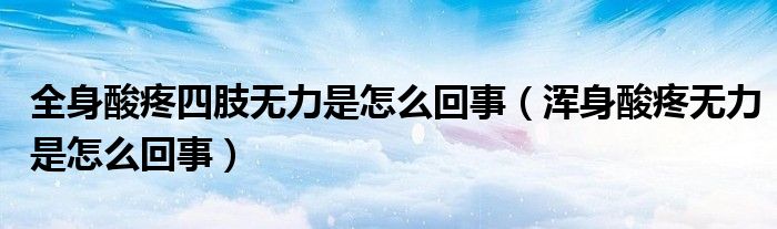 全身酸疼四肢無力是怎么回事（渾身酸疼無力是怎么回事）