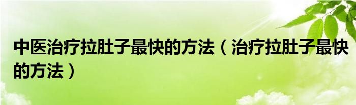 中醫(yī)治療拉肚子最快的方法（治療拉肚子最快的方法）