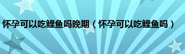 懷孕可以吃鯉魚嗎晚期（懷孕可以吃鯉魚嗎）