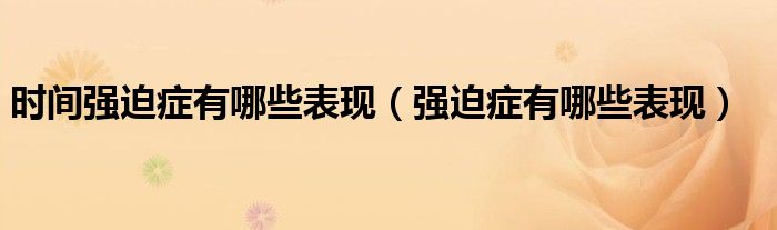 時(shí)間強(qiáng)迫癥有哪些表現(xiàn)（強(qiáng)迫癥有哪些表現(xiàn)）