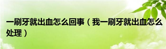 一刷牙就出血怎么回事（我一刷牙就出血怎么處理）