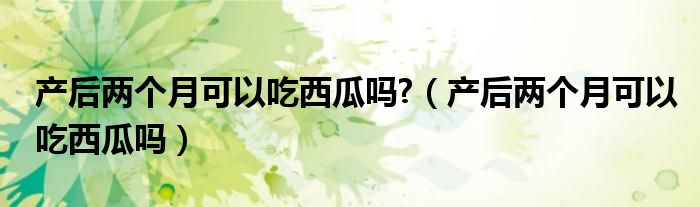 產(chǎn)后兩個月可以吃西瓜嗎?（產(chǎn)后兩個月可以吃西瓜嗎）