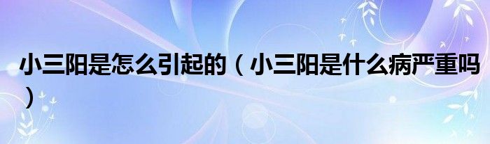 小三陽(yáng)是怎么引起的（小三陽(yáng)是什么病嚴(yán)重嗎）