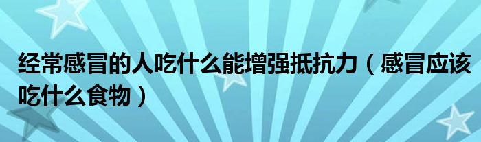 經(jīng)常感冒的人吃什么能增強抵抗力（感冒應(yīng)該吃什么食物）