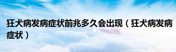 狂犬病發(fā)病癥狀前兆多久會(huì)出現(xiàn)（狂犬病發(fā)病癥狀）