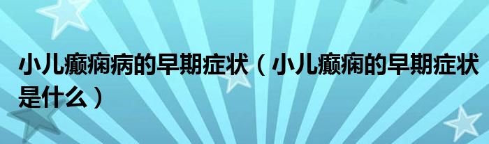 小兒癲癇病的早期癥狀（小兒癲癇的早期癥狀是什么）