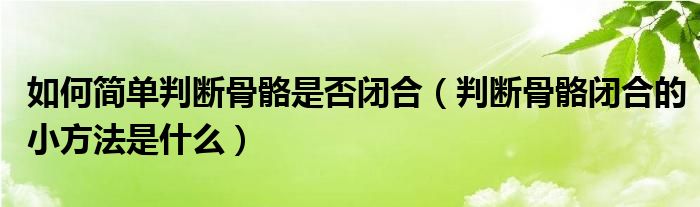 如何簡單判斷骨骼是否閉合（判斷骨骼閉合的小方法是什么）