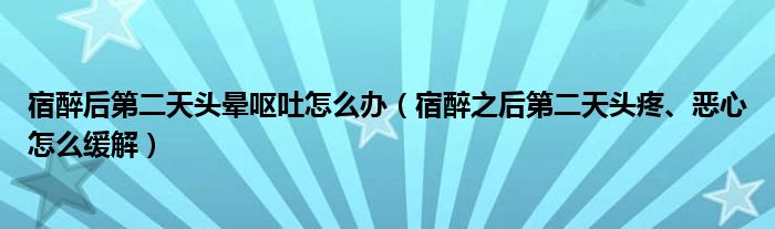 宿醉后第二天頭暈嘔吐怎么辦（宿醉之后第二天頭疼、惡心怎么緩解）