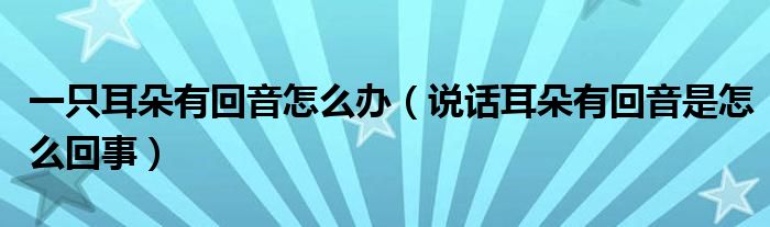 一只耳朵有回音怎么辦（說話耳朵有回音是怎么回事）