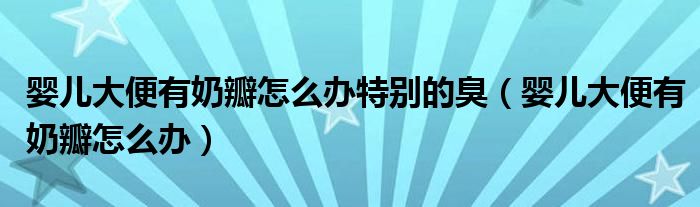 嬰兒大便有奶瓣怎么辦特別的臭（嬰兒大便有奶瓣怎么辦）