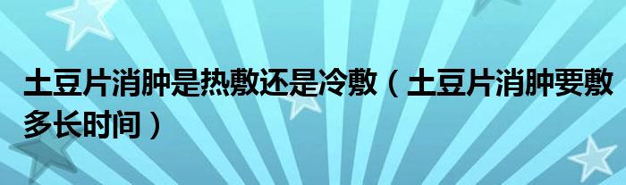 土豆片消腫是熱敷還是冷敷（土豆片消腫要敷多長時間）