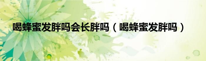 喝蜂蜜發(fā)胖嗎會長胖嗎（喝蜂蜜發(fā)胖嗎）