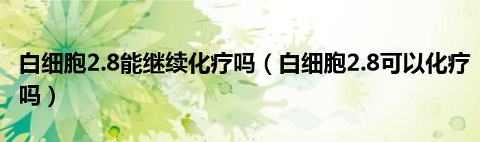 白細(xì)胞2.8能繼續(xù)化療嗎（白細(xì)胞2.8可以化療嗎）