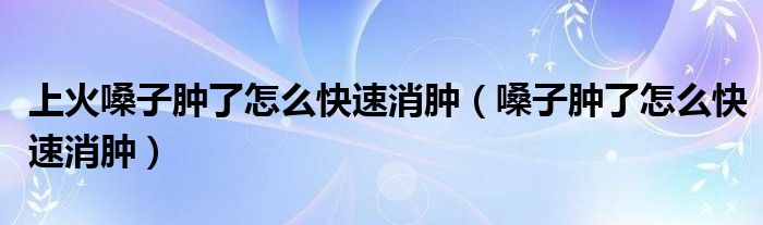 上火嗓子腫了怎么快速消腫（嗓子腫了怎么快速消腫）