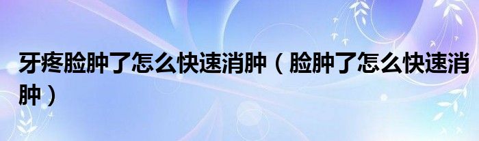 牙疼臉腫了怎么快速消腫（臉腫了怎么快速消腫）