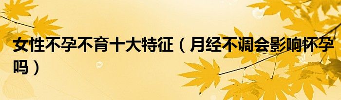 女性不孕不育十大特征（月經(jīng)不調(diào)會(huì)影響懷孕嗎）