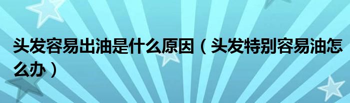 頭發(fā)容易出油是什么原因（頭發(fā)特別容易油怎么辦）