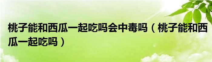 桃子能和西瓜一起吃嗎會中毒嗎（桃子能和西瓜一起吃嗎）