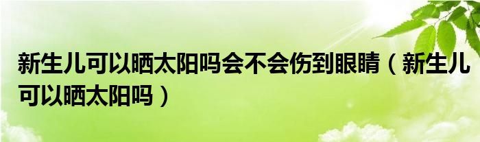 新生兒可以曬太陽嗎會(huì)不會(huì)傷到眼睛（新生兒可以曬太陽嗎）