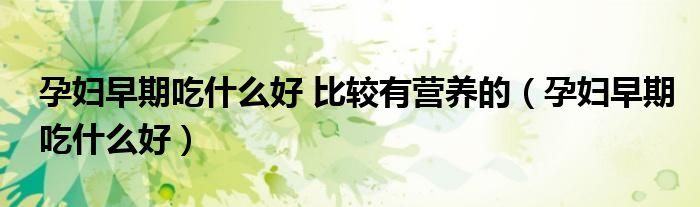 孕婦早期吃什么好 比較有營(yíng)養(yǎng)的（孕婦早期吃什么好）