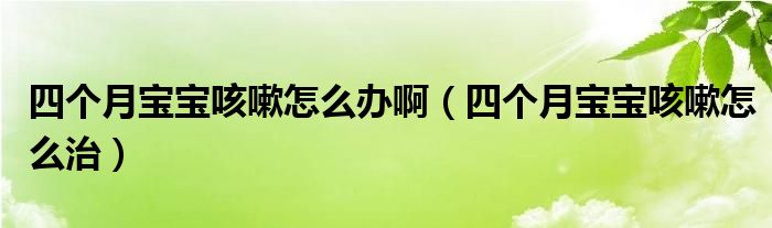 四個月寶寶咳嗽怎么辦啊（四個月寶寶咳嗽怎么治）