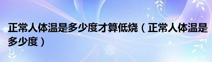 正常人體溫是多少度才算低燒（正常人體溫是多少度）