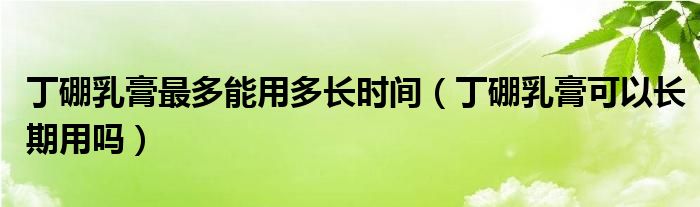 丁硼乳膏最多能用多長(zhǎng)時(shí)間（丁硼乳膏可以長(zhǎng)期用嗎）