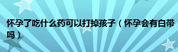 懷孕了吃什么藥可以打掉孩子（懷孕會(huì)有白帶嗎）