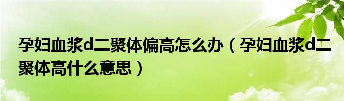 孕婦血漿d二聚體偏高怎么辦（孕婦血漿d二聚體高什么意思）