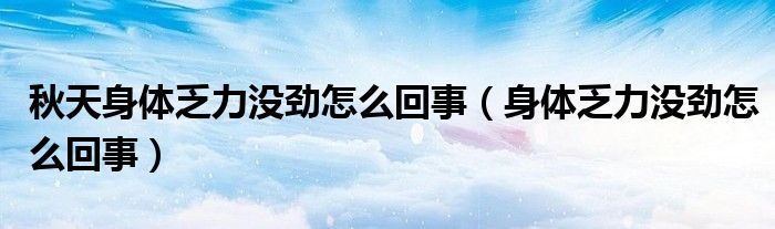 秋天身體乏力沒(méi)勁怎么回事（身體乏力沒(méi)勁怎么回事）