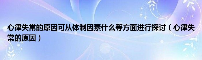 心律失常的原因可從體制因素什么等方面進(jìn)行探討（心律失常的原因）