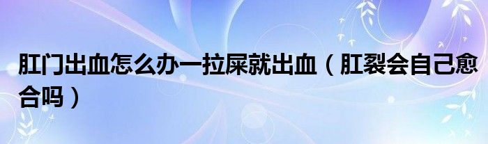 肛門(mén)出血怎么辦一拉屎就出血（肛裂會(huì)自己愈合嗎）