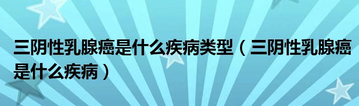 三陰性乳腺癌是什么疾病類(lèi)型（三陰性乳腺癌是什么疾?。? /></span>
		<span id=