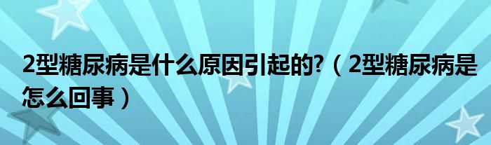 2型糖尿病是什么原因引起的?（2型糖尿病是怎么回事）