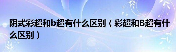 陰式彩超和b超有什么區(qū)別（彩超和B超有什么區(qū)別）