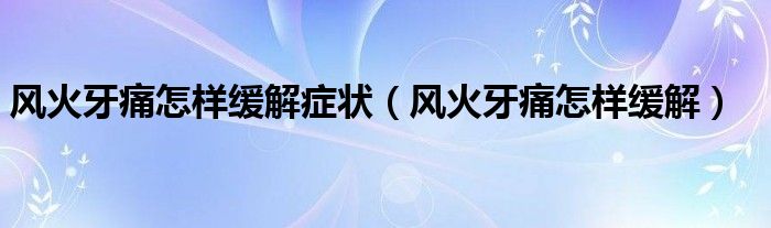 風火牙痛怎樣緩解癥狀（風火牙痛怎樣緩解）