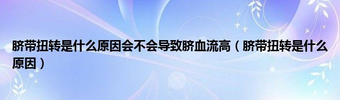 臍帶扭轉(zhuǎn)是什么原因會不會導(dǎo)致臍血流高（臍帶扭轉(zhuǎn)是什么原因）