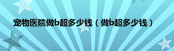 寵物醫(yī)院做b超多少錢（做b超多少錢）