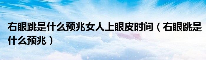 右眼跳是什么預(yù)兆女人上眼皮時間（右眼跳是什么預(yù)兆）