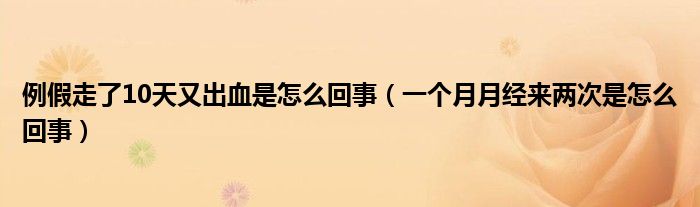 例假走了10天又出血是怎么回事（一個(gè)月月經(jīng)來(lái)兩次是怎么回事）