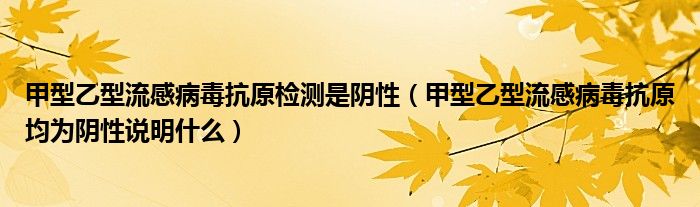 甲型乙型流感病毒抗原檢測是陰性（甲型乙型流感病毒抗原均為陰性說明什么）