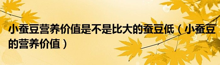 小蠶豆?fàn)I養(yǎng)價(jià)值是不是比大的蠶豆低（小蠶豆的營養(yǎng)價(jià)值）