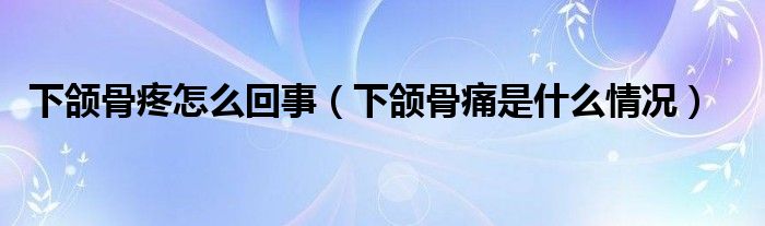 下頜骨疼怎么回事（下頜骨痛是什么情況）