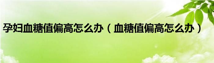 孕婦血糖值偏高怎么辦（血糖值偏高怎么辦）