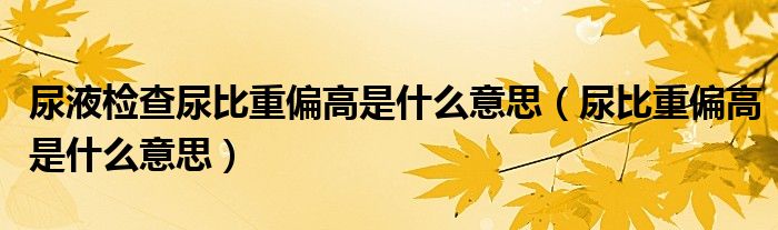 尿液檢查尿比重偏高是什么意思（尿比重偏高是什么意思）