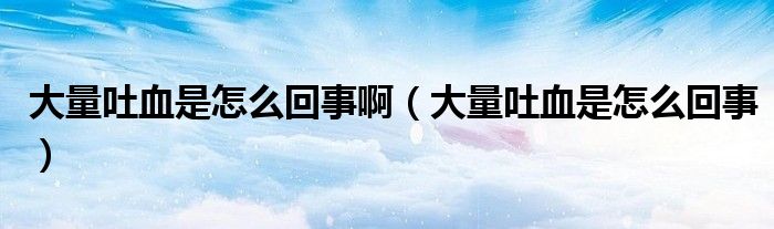 大量吐血是怎么回事?。ù罅客卵窃趺椿厥拢? /></span>
		<span id=