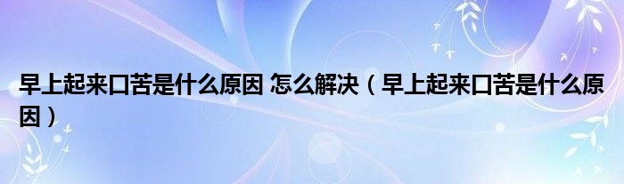 早上起來(lái)口苦是什么原因 怎么解決（早上起來(lái)口苦是什么原因）