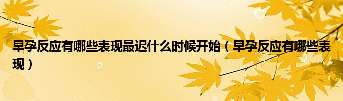 早孕反應(yīng)有哪些表現(xiàn)最遲什么時候開始（早孕反應(yīng)有哪些表現(xiàn)）