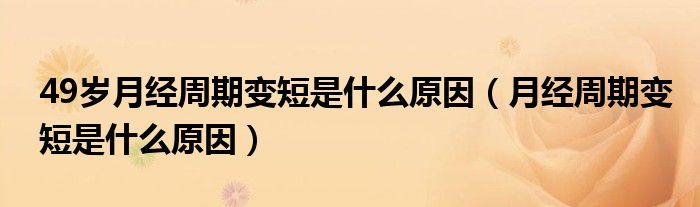 49歲月經周期變短是什么原因（月經周期變短是什么原因）